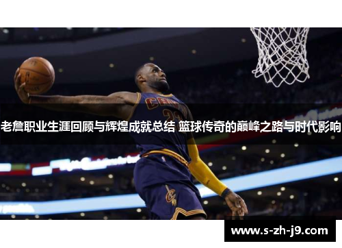 老詹职业生涯回顾与辉煌成就总结 篮球传奇的巅峰之路与时代影响 老詹职业生涯回顾与辉煌成就总结 篮球传奇的巅峰之路与时代影响
