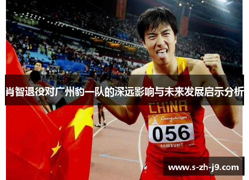 肖智退役对广州豹一队的深远影响与未来发展启示分析 肖智退役对广州豹一队的深远影响与未来发展启示分析