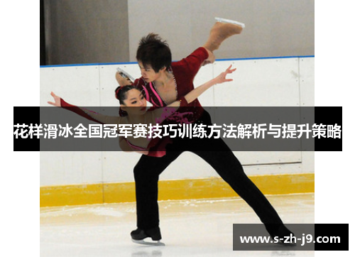 花样滑冰全国冠军赛技巧训练方法解析与提升策略 花样滑冰全国冠军赛技巧训练方法解析与提升策略