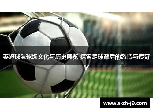 英超球队球场文化与历史展览 探索足球背后的激情与传奇