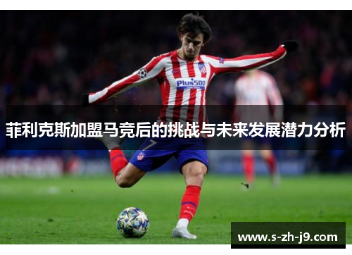 菲利克斯加盟马竞后的挑战与未来发展潜力分析