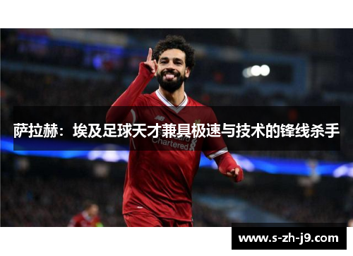 萨拉赫：埃及足球天才兼具极速与技术的锋线杀手