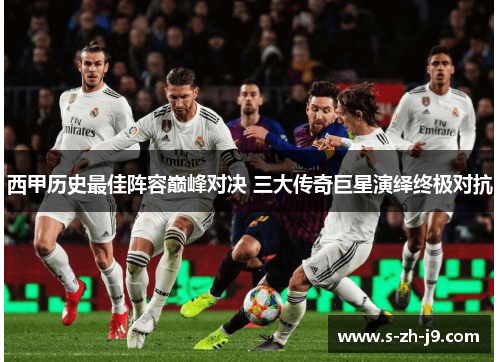 西甲历史最佳阵容巅峰对决 三大传奇巨星演绎终极对抗 西甲历史最佳阵容巅峰对决 三大传奇巨星演绎终极对抗