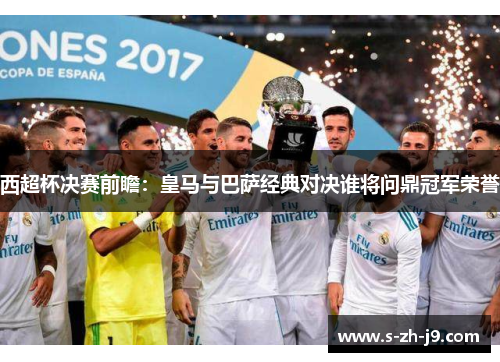 西超杯决赛前瞻:皇马与巴萨经典对决谁将问鼎冠军荣誉 西超杯决赛前瞻:皇马与巴萨经典对决谁将问鼎冠军荣誉