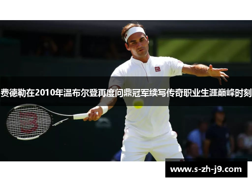 费德勒在2010年温布尔登再度问鼎冠军续写传奇职业生涯巅峰时刻 费德勒在2010年温布尔登再度问鼎冠军续写传奇职业生涯巅峰时刻