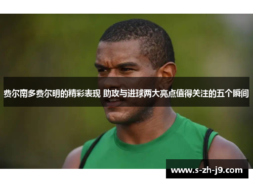 费尔南多费尔明的精彩表现 助攻与进球两大亮点值得关注的五个瞬间 费尔南多费尔明的精彩表现 助攻与进球两大亮点值得关注的五个瞬间