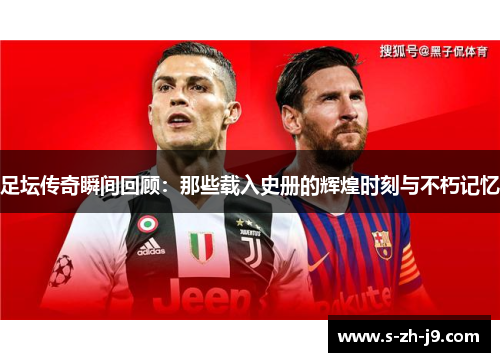 足坛传奇瞬间回顾:那些载入史册的辉煌时刻与不朽记忆 足坛传奇瞬间回顾:那些载入史册的辉煌时刻与不朽记忆