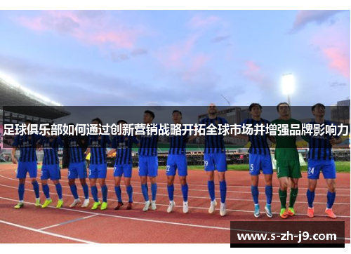 足球俱乐部如何通过创新营销战略开拓全球市场并增强品牌影响力 足球俱乐部如何通过创新营销战略开拓全球市场并增强品牌影响力
