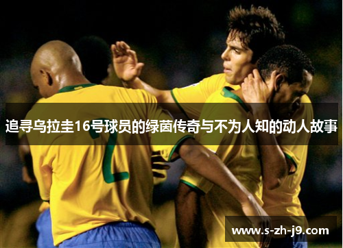 追寻乌拉圭16号球员的绿茵传奇与不为人知的动人故事 追寻乌拉圭16号球员的绿茵传奇与不为人知的动人故事
