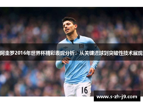 阿圭罗2016年世界杯精彩表现分析：从关键进球到突破性技术展现