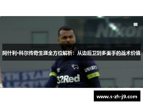 阿什利·科尔传奇生涯全方位解析:从边后卫到多面手的战术价值 阿什利·科尔传奇生涯全方位解析:从边后卫到多面手的战术价值