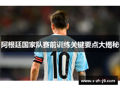 阿根廷国家队赛前训练关键要点大揭秘 阿根廷国家队赛前训练关键要点大揭秘