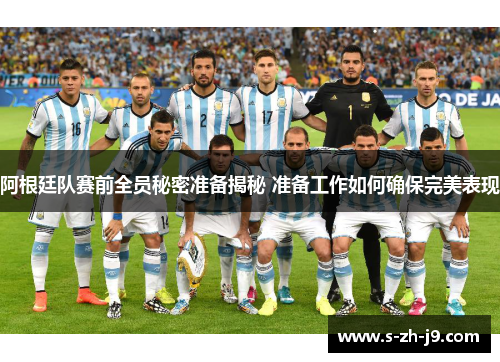 阿根廷队赛前全员秘密准备揭秘 准备工作如何确保完美表现 阿根廷队赛前全员秘密准备揭秘 准备工作如何确保完美表现