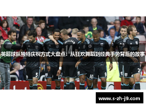 英超球队独特庆祝方式大盘点：从狂欢舞蹈到经典手势背后的故事