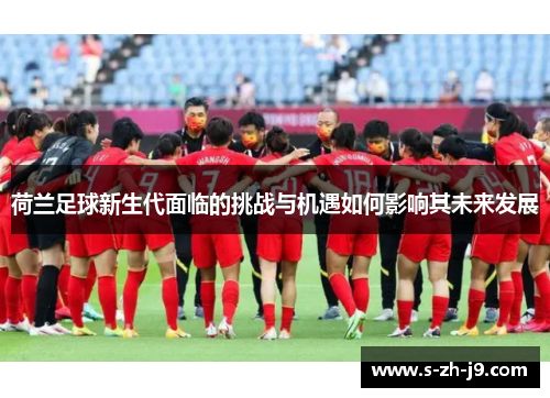 荷兰足球新生代面临的挑战与机遇如何影响其未来发展