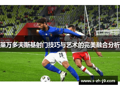 莱万多夫斯基射门技巧与艺术的完美融合分析