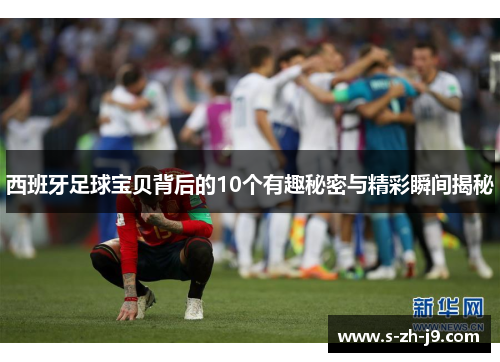 西班牙足球宝贝背后的10个有趣秘密与精彩瞬间揭秘