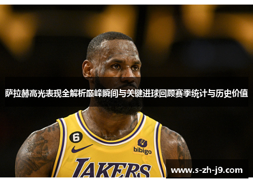 萨拉赫高光表现全解析巅峰瞬间与关键进球回顾赛季统计与历史价值