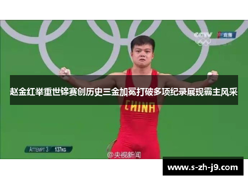 赵金红举重世锦赛创历史三金加冕打破多项纪录展现霸主风采