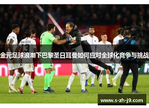 金元足球浪潮下巴黎圣日耳曼如何应对全球化竞争与挑战 金元足球浪潮下巴黎圣日耳曼如何应对全球化竞争与挑战