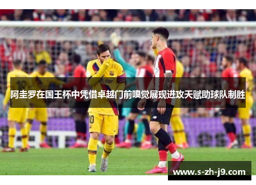 阿圭罗在国王杯中凭借卓越门前嗅觉展现进攻天赋助球队制胜 阿圭罗在国王杯中凭借卓越门前嗅觉展现进攻天赋助球队制胜