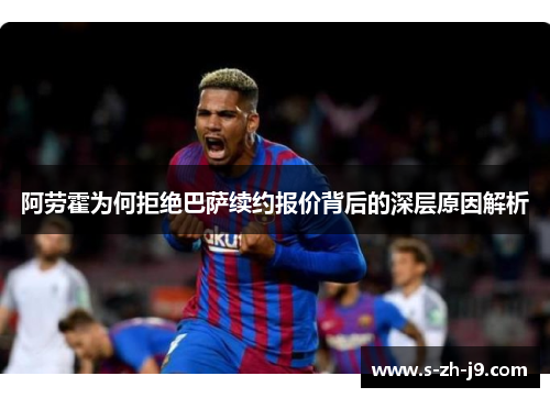 阿劳霍为何拒绝巴萨续约报价背后的深层原因解析 阿劳霍为何拒绝巴萨续约报价背后的深层原因解析