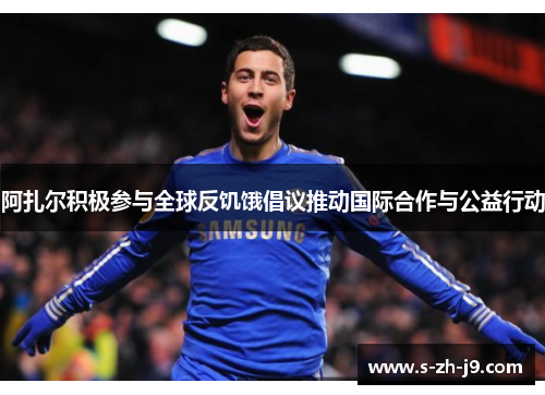 阿扎尔积极参与全球反饥饿倡议推动国际合作与公益行动