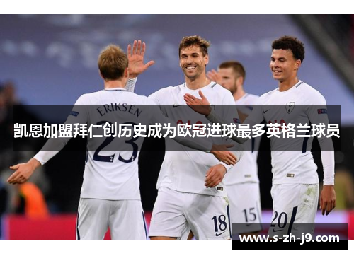 凯恩加盟拜仁创历史成为欧冠进球最多英格兰球员 凯恩加盟拜仁创历史成为欧冠进球最多英格兰球员