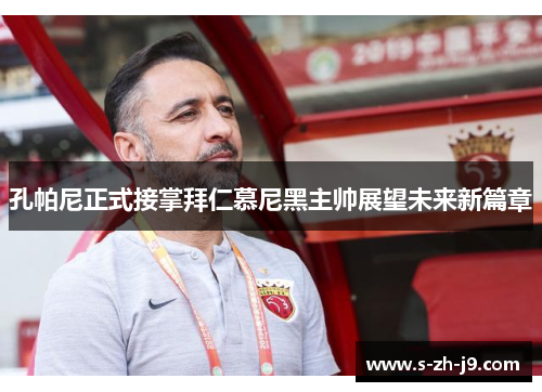 孔帕尼正式接掌拜仁慕尼黑主帅展望未来新篇章 孔帕尼正式接掌拜仁慕尼黑主帅展望未来新篇章