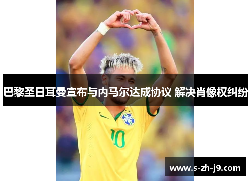 巴黎圣日耳曼宣布与内马尔达成协议 解决肖像权纠纷 巴黎圣日耳曼宣布与内马尔达成协议 解决肖像权纠纷