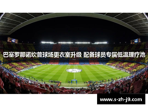 巴塞罗那诺坎普球场更衣室升级 配备球员专属低温理疗池