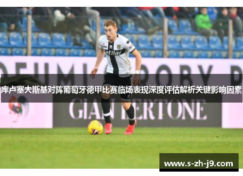 库卢塞夫斯基对阵葡萄牙德甲比赛临场表现深度评估解析关键影响因素 库卢塞夫斯基对阵葡萄牙德甲比赛临场表现深度评估解析关键影响因素