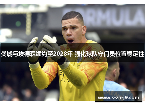 曼城与埃德森续约至2028年 强化球队守门员位置稳定性