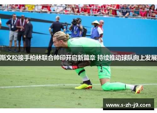 斯文松接手柏林联合帅印开启新篇章 持续推动球队向上发展 斯文松接手柏林联合帅印开启新篇章 持续推动球队向上发展