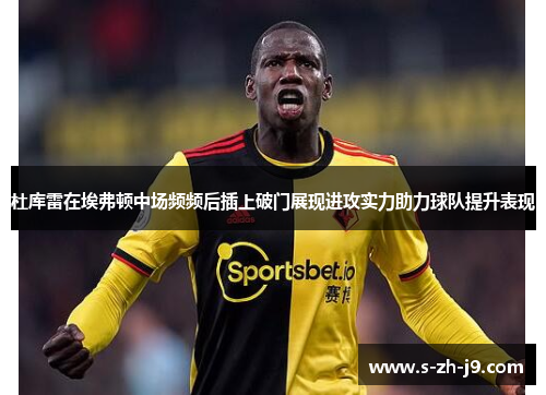 杜库雷在埃弗顿中场频频后插上破门展现进攻实力助力球队提升表现