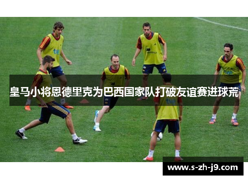 皇马小将恩德里克为巴西国家队打破友谊赛进球荒