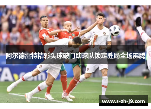 阿尔德雷特精彩头球破门助球队锁定胜局全场沸腾