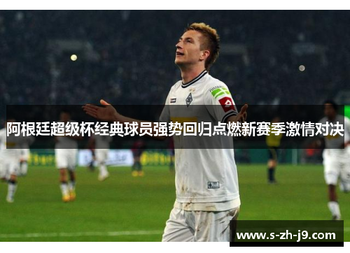 阿根廷超级杯经典球员强势回归点燃新赛季激情对决