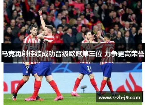 马竞再创佳绩成功晋级欧冠第三位 力争更高荣誉