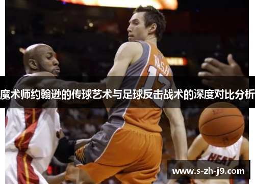 魔术师约翰逊的传球艺术与足球反击战术的深度对比分析 魔术师约翰逊的传球艺术与足球反击战术的深度对比分析