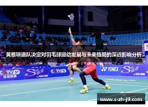黄雅琼退队决定对羽毛球运动发展与未来格局的深远影响分析 黄雅琼退队决定对羽毛球运动发展与未来格局的深远影响分析