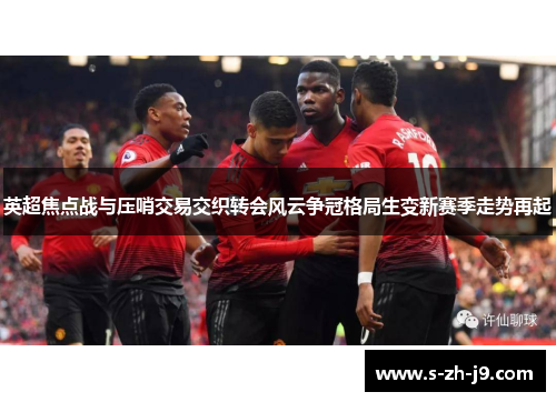 英超焦点战与压哨交易交织转会风云争冠格局生变新赛季走势再起 英超焦点战与压哨交易交织转会风云争冠格局生变新赛季走势再起