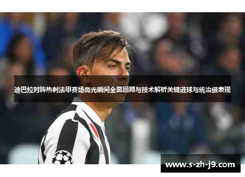 迪巴拉对阵热刺法甲赛场高光瞬间全面回顾与技术解析关键进球与统治级表现 迪巴拉对阵热刺法甲赛场高光瞬间全面回顾与技术解析关键进球与统治级表现