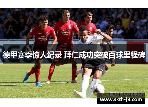 德甲赛季惊人纪录 拜仁成功突破百球里程碑 德甲赛季惊人纪录 拜仁成功突破百球里程碑