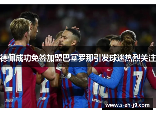德佩成功免签加盟巴塞罗那引发球迷热烈关注 德佩成功免签加盟巴塞罗那引发球迷热烈关注