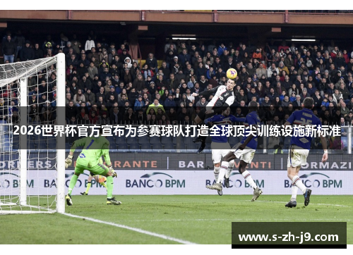 2026世界杯官方宣布为参赛球队打造全球顶尖训练设施新标准