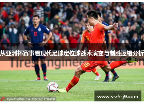 从亚洲杯赛事看现代足球定位球战术演变与制胜逻辑分析 从亚洲杯赛事看现代足球定位球战术演变与制胜逻辑分析