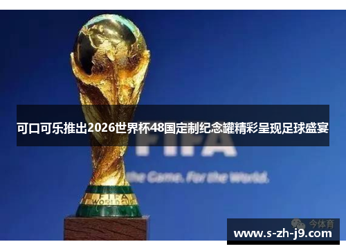 可口可乐推出2026世界杯48国定制纪念罐精彩呈现足球盛宴 可口可乐推出2026世界杯48国定制纪念罐精彩呈现足球盛宴