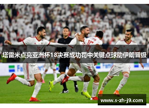 塔雷米点亮亚洲杯18决赛成功罚中关键点球助伊朗晋级 塔雷米点亮亚洲杯18决赛成功罚中关键点球助伊朗晋级