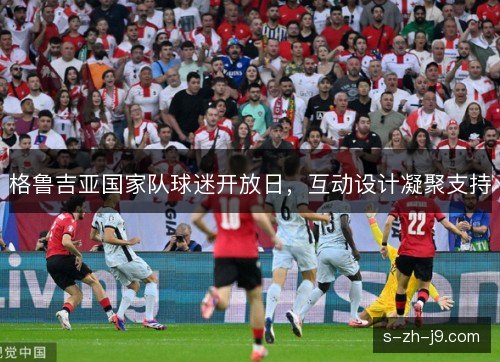 格鲁吉亚国家队球迷开放日，互动设计凝聚支持